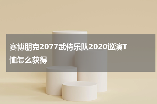 赛博朋克2077武侍乐队2020巡演T恤怎么获得