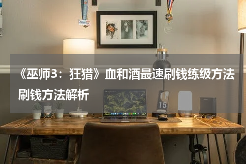 《巫师3：狂猎》血和酒最速刷钱练级方法 刷钱方法解析