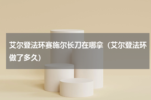 艾尔登法环赛施尔长刀在哪拿（艾尔登法环做了多久）
