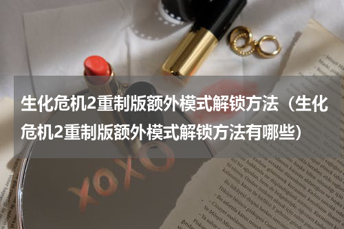 生化危机2重制版额外模式解锁方法（生化危机2重制版额外模式解锁方法有哪些）