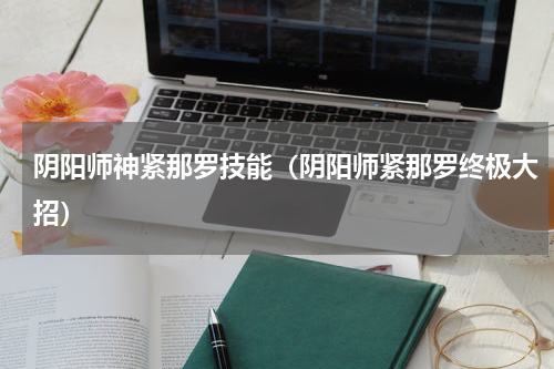 阴阳师神紧那罗技能（阴阳师紧那罗终极大招）