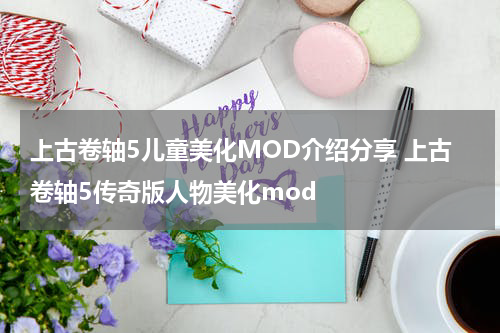 上古卷轴5儿童美化MOD介绍分享 上古卷轴5传奇版人物美化mod