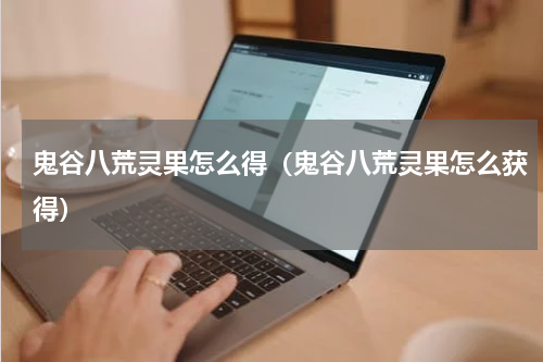 鬼谷八荒灵果怎么得（鬼谷八荒灵果怎么获得）