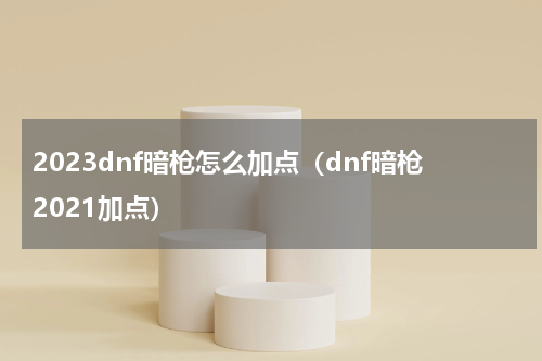 2023dnf暗枪怎么加点（dnf暗枪2021加点）