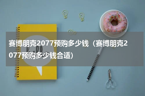 赛博朋克2077预购多少钱（赛博朋克2077预购多少钱合适）