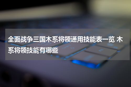 全面战争三国木系将领通用技能表一览 木系将领技能有哪些