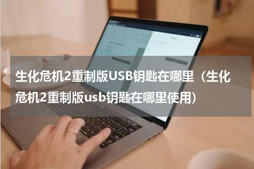 生化危机2重制版USB钥匙在哪里（生化危机2重制版usb钥匙在哪里使用）