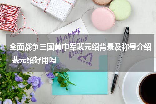 全面战争三国黄巾军裴元绍背景及称号介绍 裴元绍好用吗