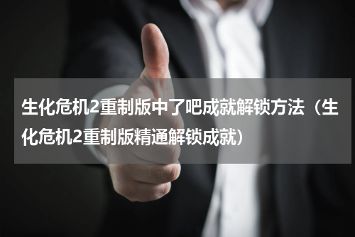 生化危机2重制版中了吧成就解锁方法（生化危机2重制版精通解锁成就）