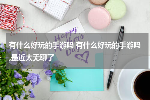 有什么好玩的手游吗 有什么好玩的手游吗,最近太无聊了