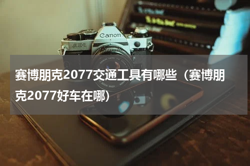 赛博朋克2077交通工具有哪些（赛博朋克2077好车在哪）