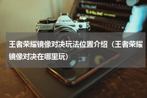 王者荣耀镜像对决玩法位置介绍(王者荣耀镜像对决在哪里玩)