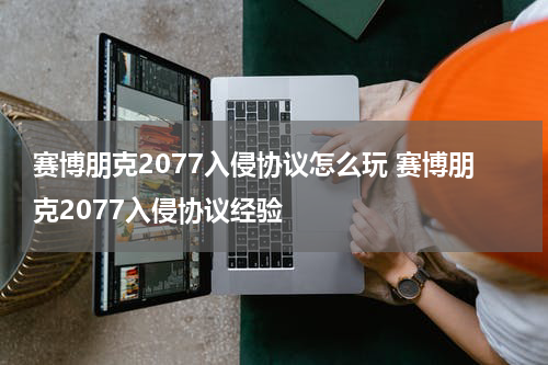 赛博朋克2077入侵协议怎么玩 赛博朋克2077入侵协议经验