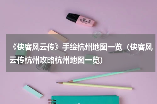 《侠客风云传》手绘杭州地图一览（侠客风云传杭州攻略杭州地图一览）