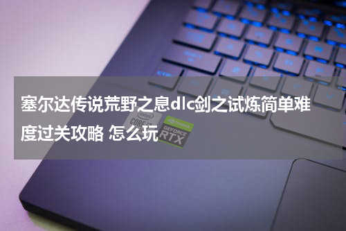 塞尔达传说荒野之息dlc剑之试炼简单难度过关攻略 怎么玩