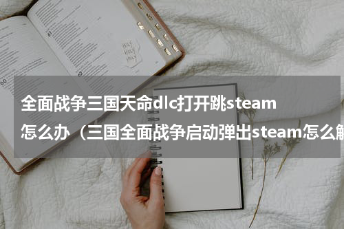 全面战争三国天命dlc打开跳steam怎么办（三国全面战争启动弹出steam怎么解决）