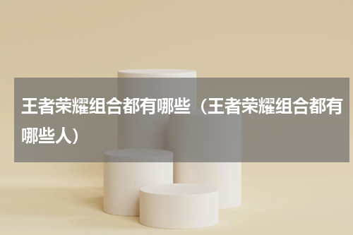 王者荣耀组合都有哪些（王者荣耀组合都有哪些人）