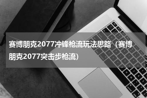 赛博朋克2077冲锋枪流玩法思路（赛博朋克2077突击步枪流）