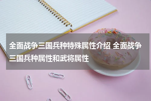 全面战争三国兵种特殊属性介绍 全面战争三国兵种属性和武将属性
