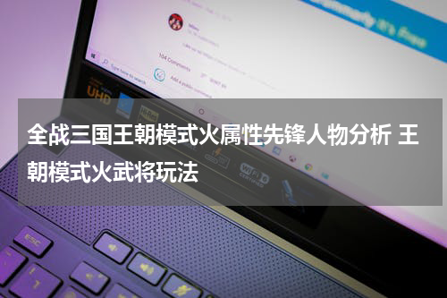 全战三国王朝模式火属性先锋人物分析 王朝模式火武将玩法