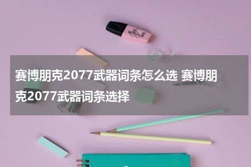 赛博朋克2077武器词条怎么选 赛博朋克2077武器词条选择