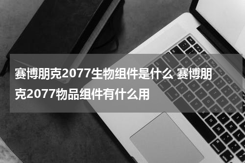 赛博朋克2077生物组件是什么 赛博朋克2077物品组件有什么用