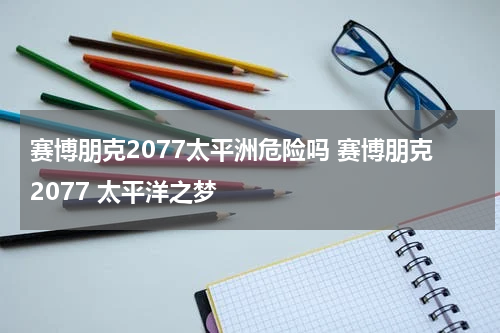 赛博朋克2077太平洲危险吗 赛博朋克2077 太平洋之梦