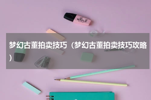 梦幻古董拍卖技巧（梦幻古董拍卖技巧攻略）