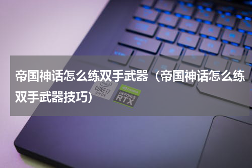 帝国神话怎么练双手武器(帝国神话怎么练双手武器技巧)