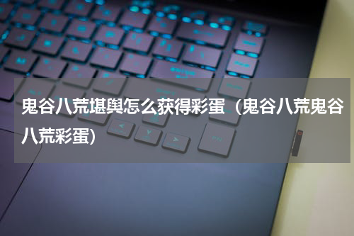 鬼谷八荒堪舆怎么获得彩蛋（鬼谷八荒鬼谷八荒彩蛋）