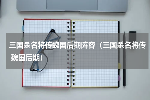 三国杀名将传魏国后期阵容(三国杀名将传 魏国后期)