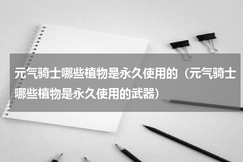 元气骑士哪些植物是永久使用的（元气骑士哪些植物是永久使用的武器）