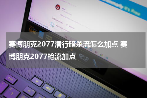 赛博朋克2077潜行暗杀流怎么加点 赛博朋克2077枪流加点