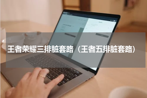 王者荣耀三排脏套路（王者五排脏套路）
