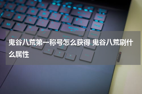鬼谷八荒第一称号怎么获得 鬼谷八荒刷什么属性
