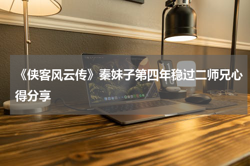 《侠客风云传》秦妹子第四年稳过二师兄心得分享