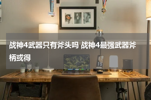 战神4武器只有斧头吗 战神4最强武器斧柄或得