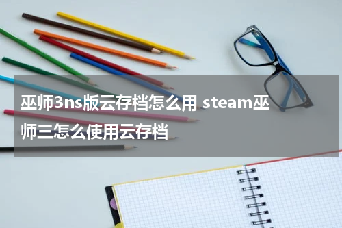 巫师3ns版云存档怎么用 steam巫师三怎么使用云存档