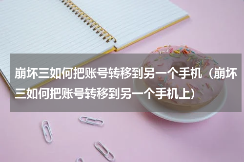 崩坏三如何把账号转移到另一个手机（崩坏三如何把账号转移到另一个手机上）