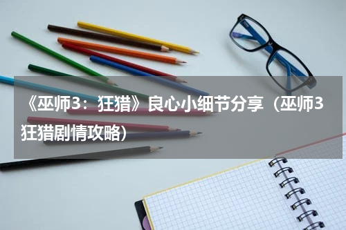 《巫师3：狂猎》良心小细节分享（巫师3狂猎剧情攻略）