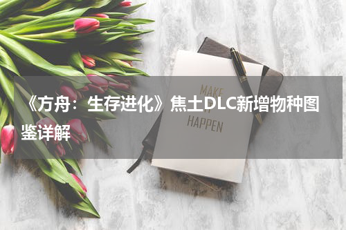 《方舟:生存进化》焦土DLC新增物种图鉴详解