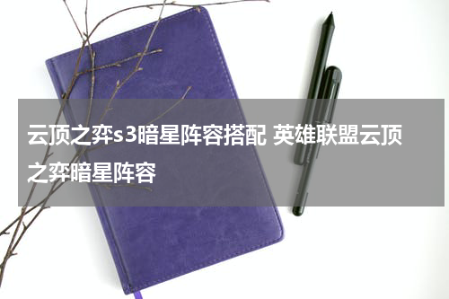 云顶之弈s3暗星阵容搭配 英雄联盟云顶之弈暗星阵容