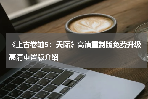 《上古卷轴5：天际》高清重制版免费升级高清重置版介绍