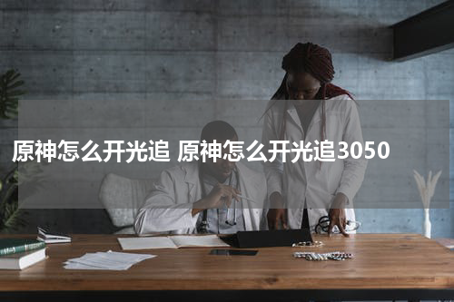 原神怎么开光追 原神怎么开光追3050