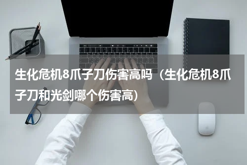 生化危机8爪子刀伤害高吗(生化危机8爪子刀和光剑哪个伤害高)
