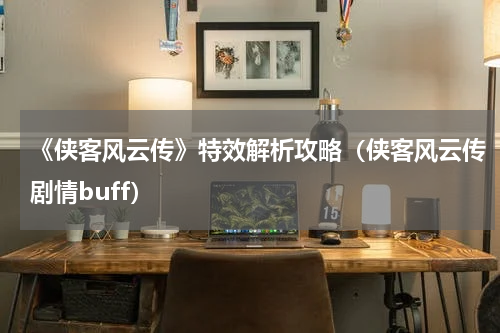 《侠客风云传》特效解析攻略（侠客风云传剧情buff）