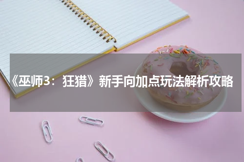 《巫师3：狂猎》新手向加点玩法解析攻略