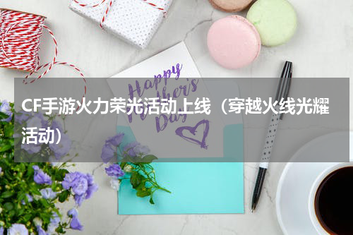 CF手游火力荣光活动上线（穿越火线光耀活动）