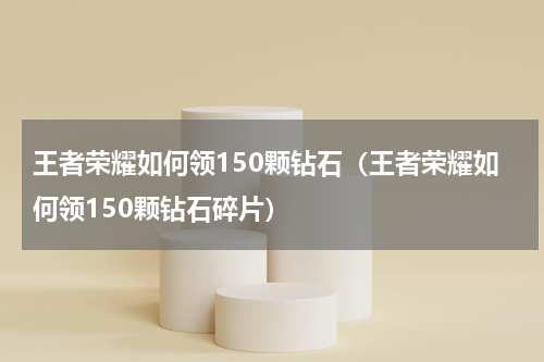 王者荣耀如何领150颗钻石（王者荣耀如何领150颗钻石碎片）