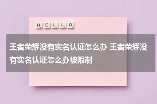 王者荣耀没有实名认证怎么办 王者荣耀没有实名认证怎么办被限制